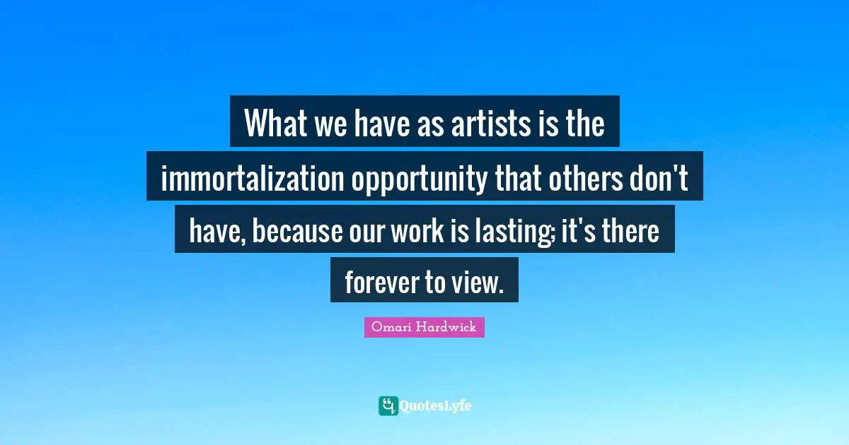 Omari Hardwick Quotes: "What we have as artists is the immortalization opportunity that others don't have, because our work is lasting; it's there forever to view."