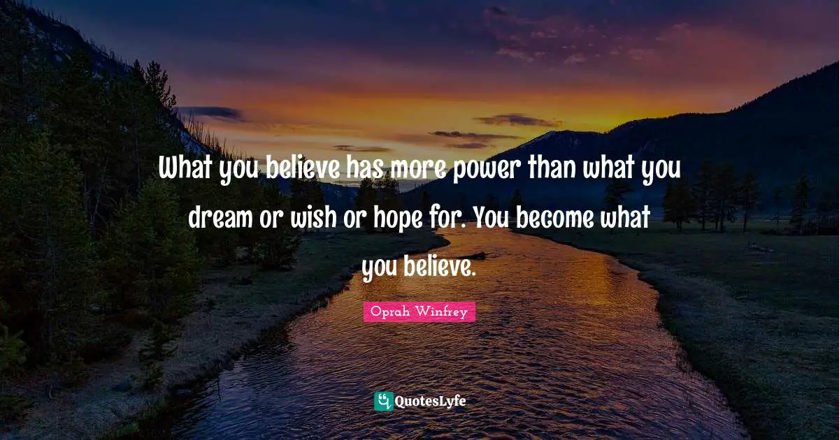 What you believe has more power than what you dream or wish or hope for. You become what you believe.