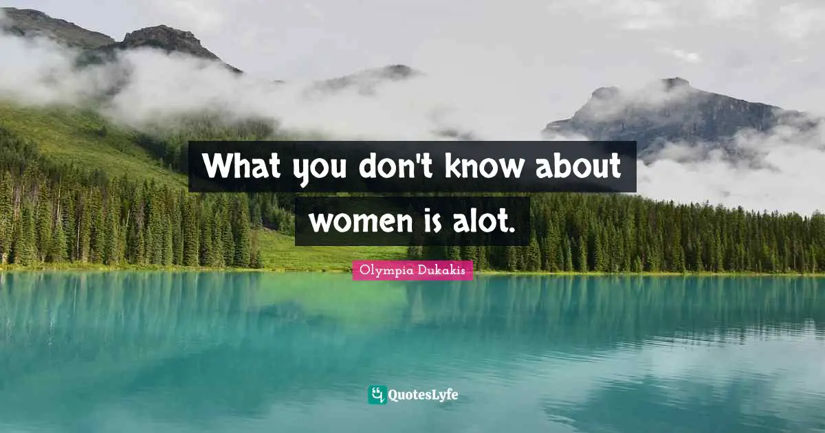 What you don't know about women is alot.