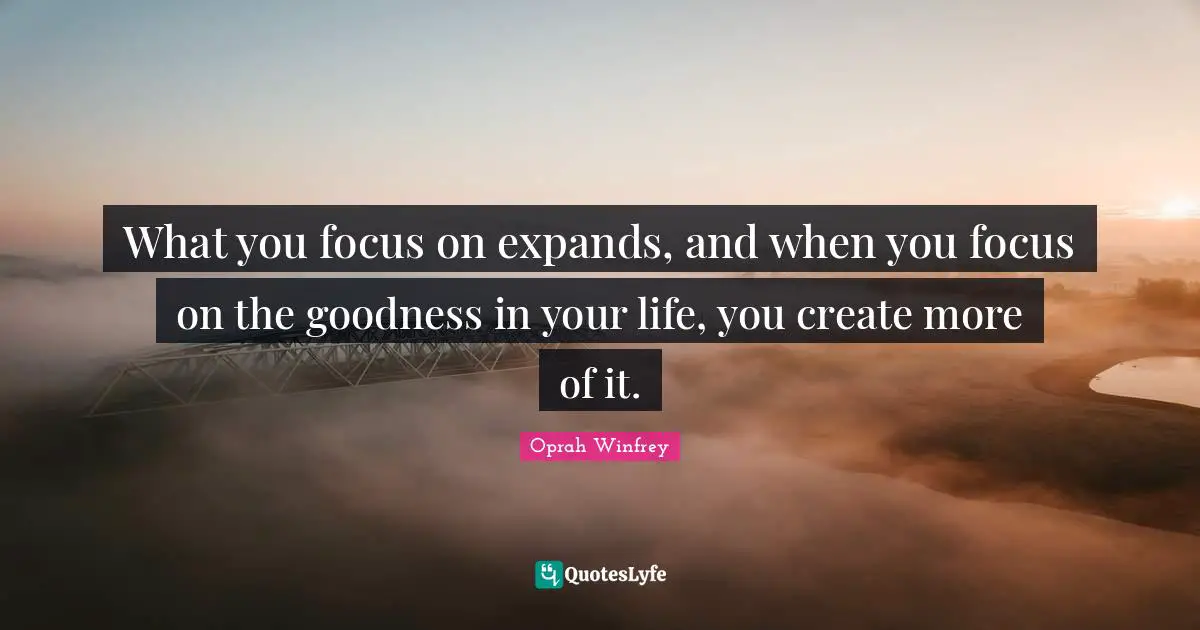 Oprah Winfrey Quotes: "What you focus on expands, and when you focus on the goodness in your life, you create more of it."