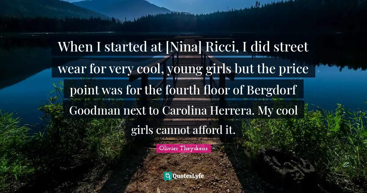 When I started at [Nina] Ricci, I did street wear for very cool, young girls but the price point was for the fourth floor of Bergdorf Goodman next to Carolina Herrera. My cool girls cannot afford it.