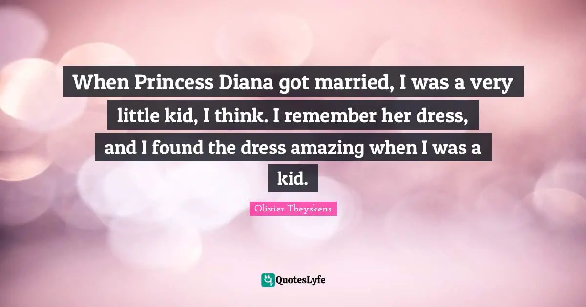 When Princess Diana got married, I was a very little kid, I think. I remember her dress, and I found the dress amazing when I was a kid.