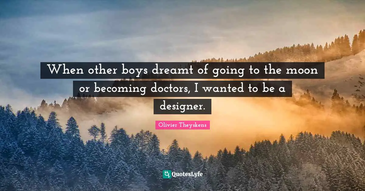 When other boys dreamt of going to the moon or becoming doctors, I wanted to be a designer.