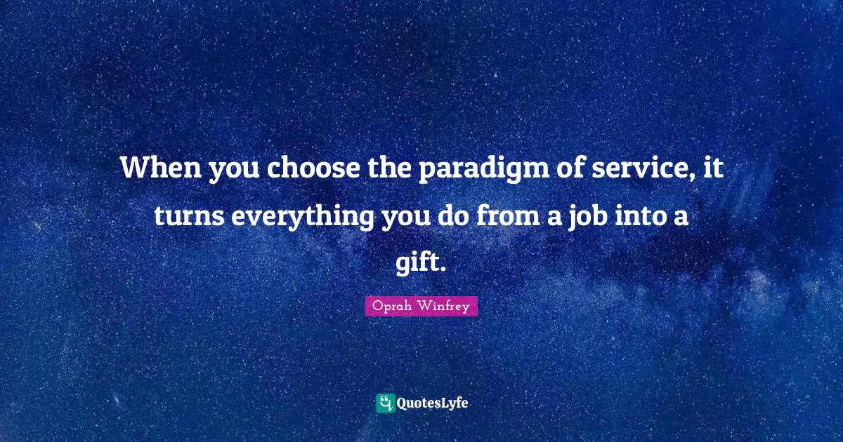 When you choose the paradigm of service, it turns everything you do from a job into a gift.