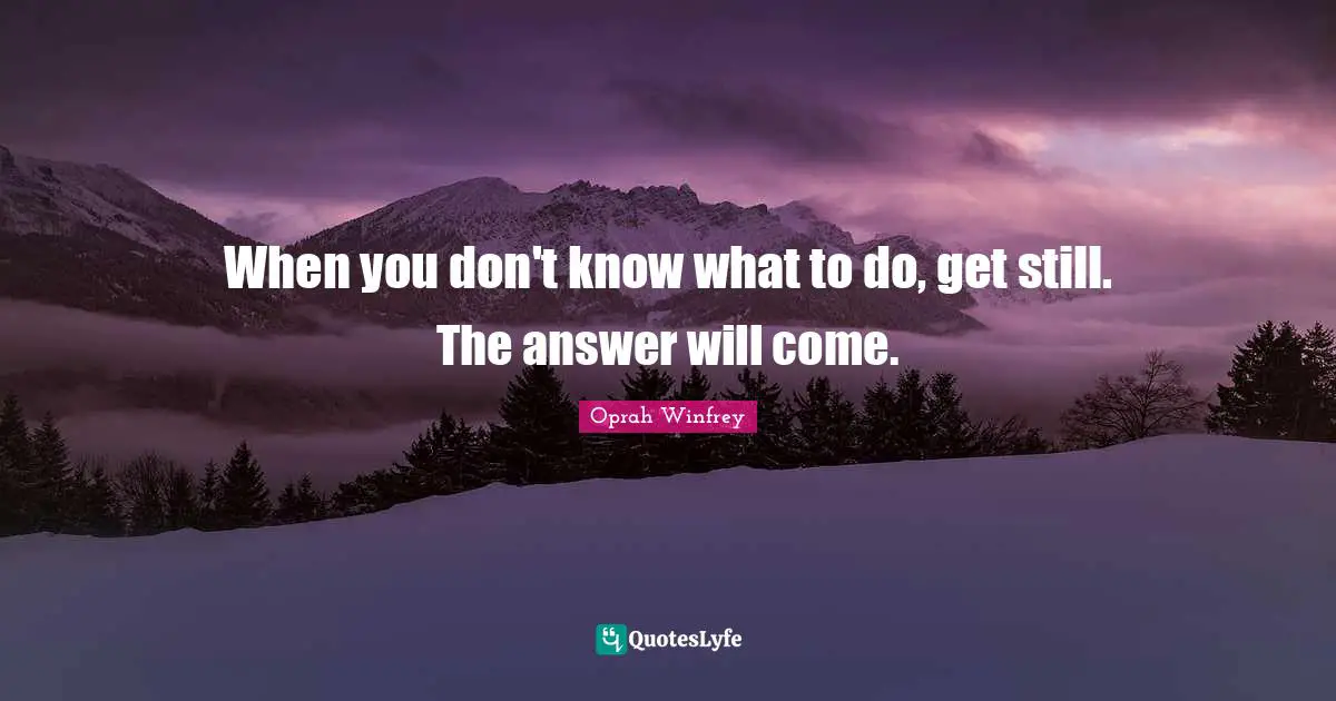 When you don't know what to do, get still. The answer will come.