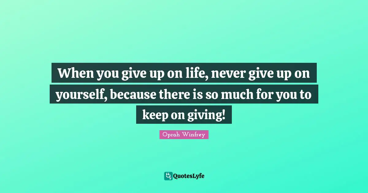 Giving In Quotes: "When you give up on life, never give up on yourself, because there is so much for you to keep on giving!"