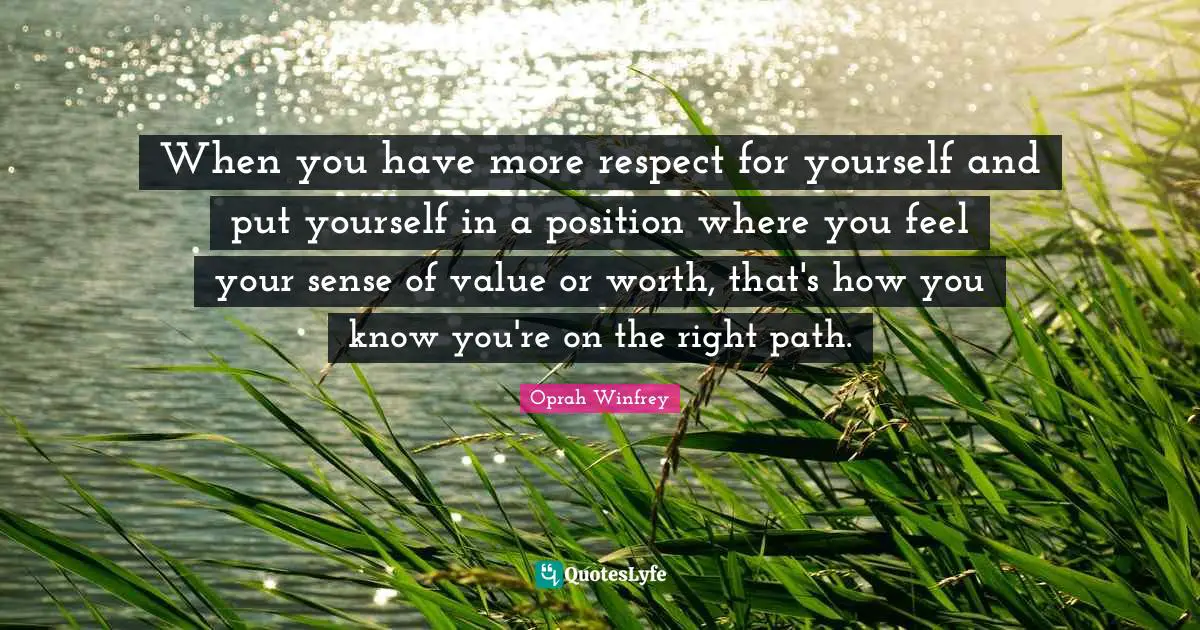 Right Path Quotes: "When you have more respect for yourself and put yourself in a position where you feel your sense of value or worth, that's how you know you're on the right path."