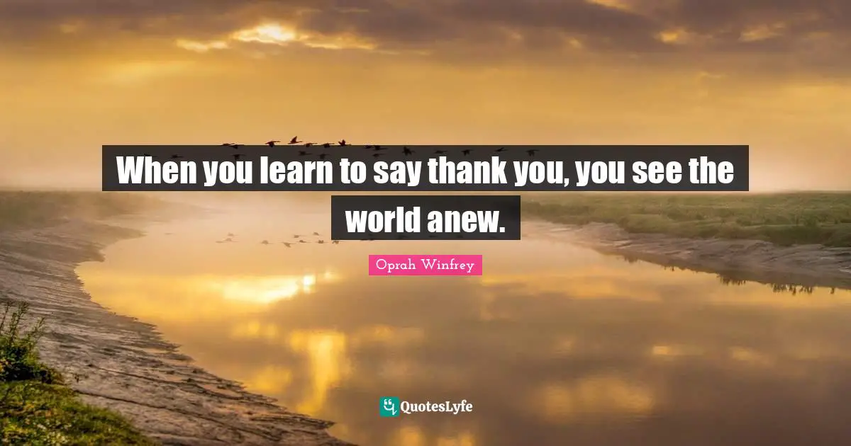 When you learn to say thank you, you see the world anew.