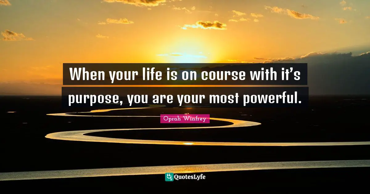 When your life is on course with it’s purpose, you are your most powerful.