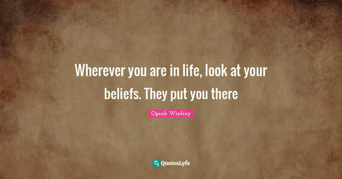 Wherever you are in life, look at your beliefs. They put you there