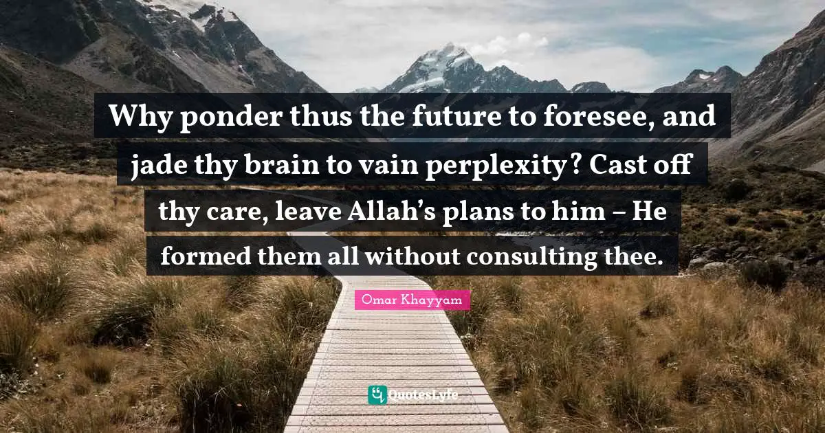 Thee Quotes: "Why ponder thus the future to foresee, and jade thy brain to vain perplexity? Cast off thy care, leave Allah’s plans to him – He formed them all without consulting thee."