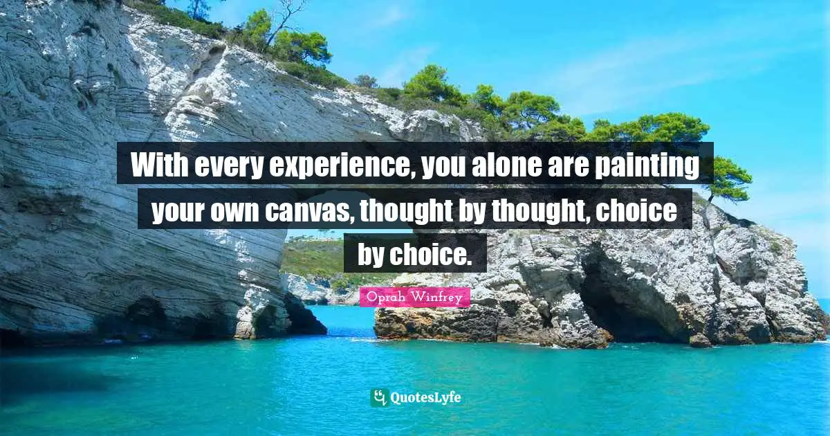With every experience, you alone are painting your own canvas, thought by thought, choice by choice.