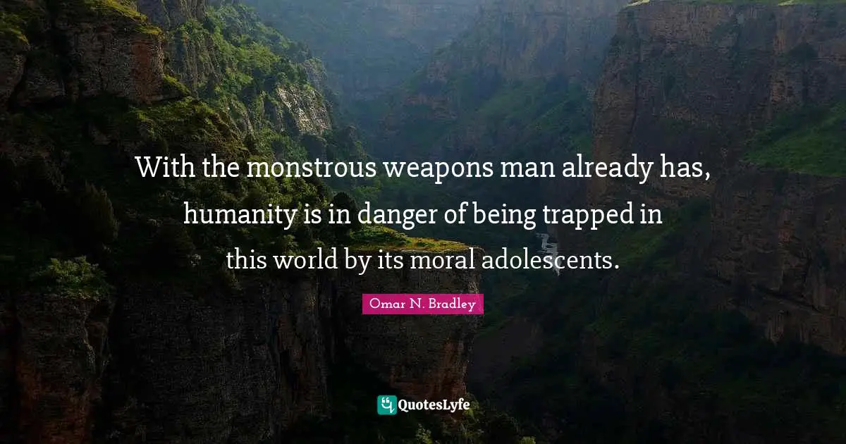 OMAR N. BRADLEY Quotes: "With the monstrous weapons man already has, humanity is in danger of being trapped in this world by its moral adolescents."