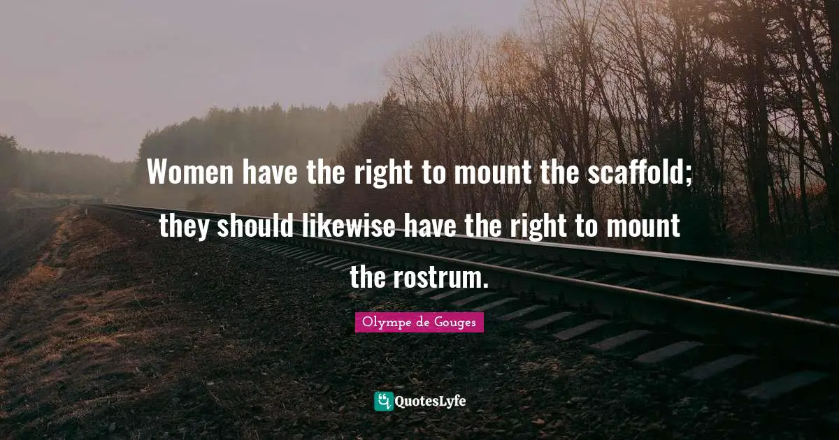 Women have the right to mount the scaffold; they should likewise have the right to mount the rostrum.