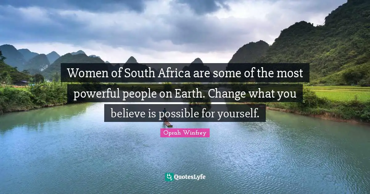 Women of South Africa are some of the most powerful people on Earth. Change what you believe is possible for yourself.