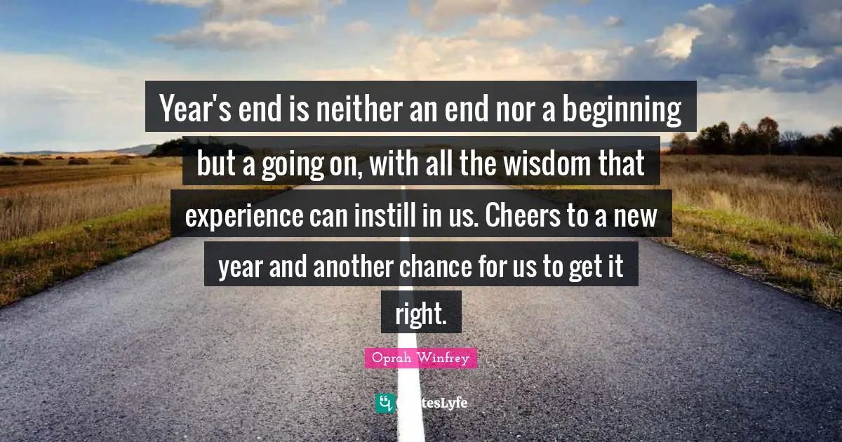 Oprah Winfrey Quotes: "Year's end is neither an end nor a beginning but a going on, with all the wisdom that experience can instill in us. Cheers to a new year and another chance for us to get it right."
