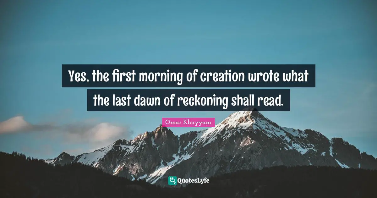 Omar Khayyam Quotes: "Yes, the first morning of creation wrote what the last dawn of reckoning shall read."