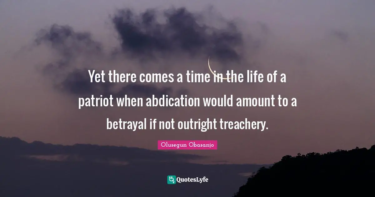 Treachery Quotes: "Yet there comes a time in the life of a patriot when abdication would amount to a betrayal if not outright treachery."