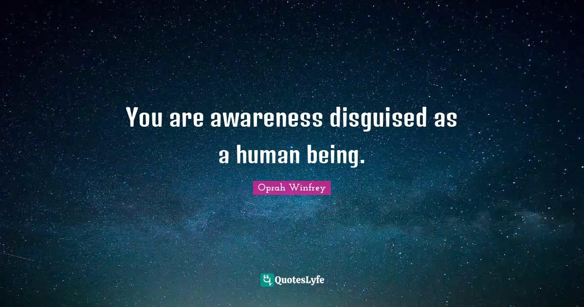 You are awareness disguised as a human being.