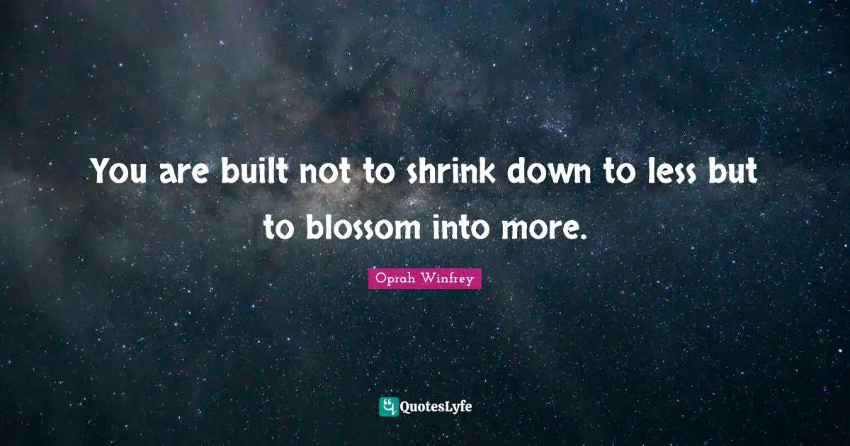 Shrinks Quotes: "You are built not to shrink down to less but to blossom into more."