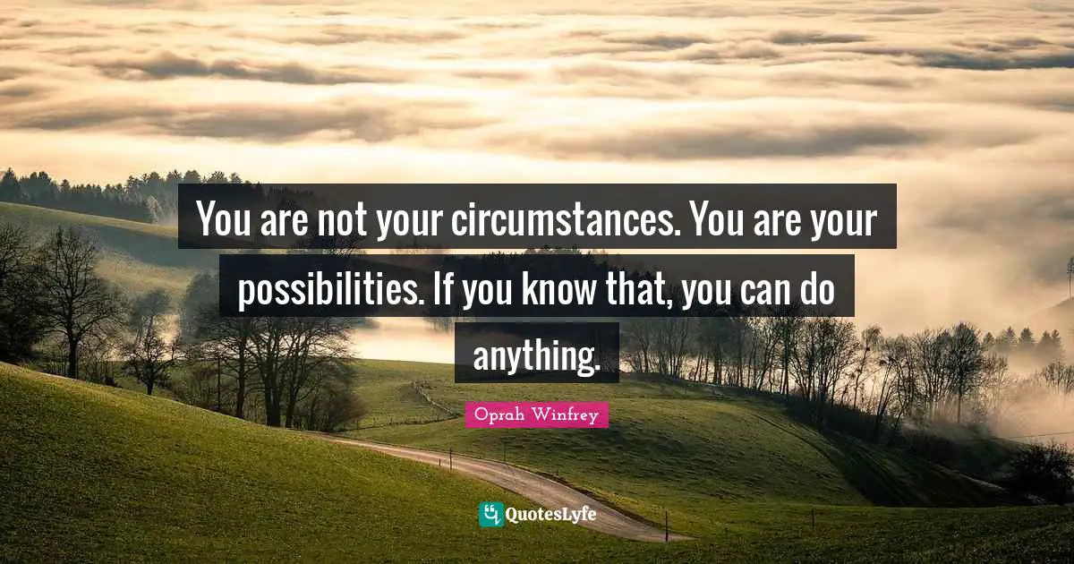You are not your circumstances. You are your possibilities. If you know that, you can do anything.