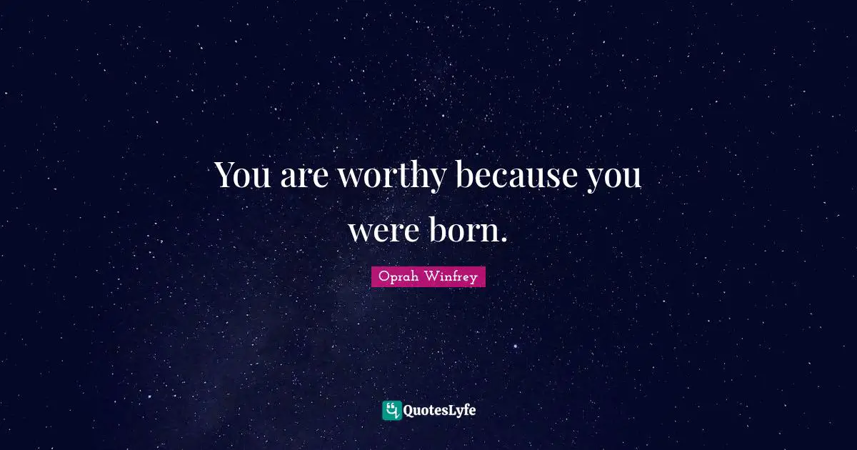 You are worthy because you were born.