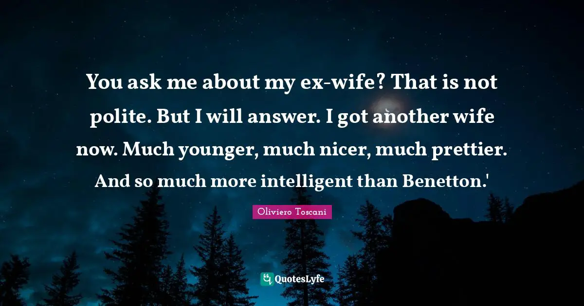 You ask me about my ex-wife? That is not polite. But I will answer. I got another wife now. Much younger, much nicer, much prettier. And so much more intelligent than Benetton.'