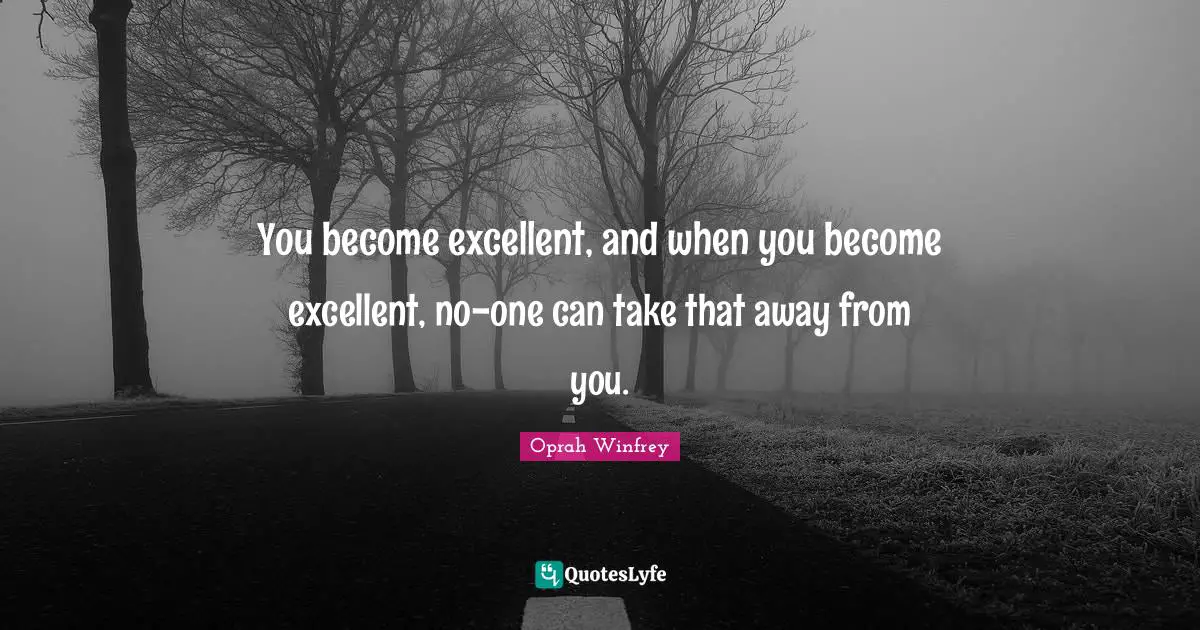 You become excellent, and when you become excellent, no-one can take that away from you.