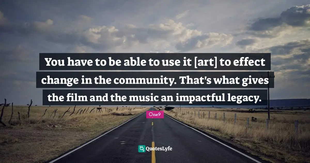 You have to be able to use it [art] to effect change in the community. That's what gives the film and the music an impactful legacy.