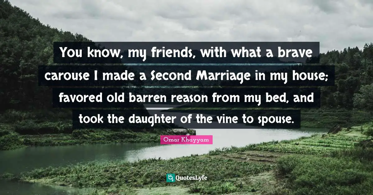 You know, my friends, with what a brave carouse I made a Second Marriage in my house; favored old barren reason from my bed, and took the daughter of the vine to spouse.