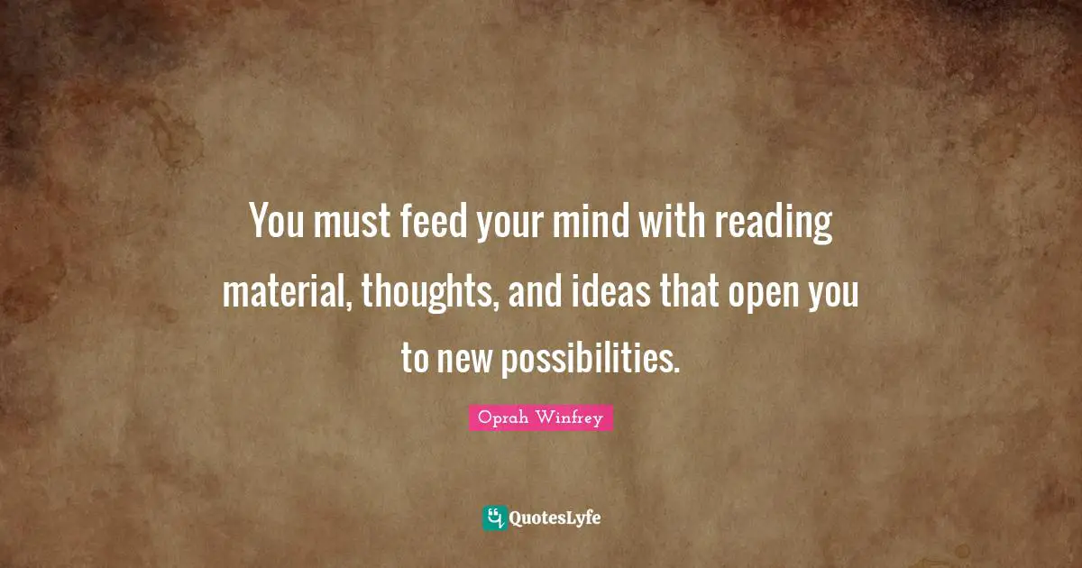You must feed your mind with reading material, thoughts, and ideas that open you to new possibilities.