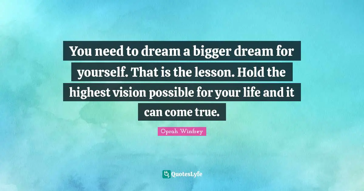 You need to dream a bigger dream for yourself. That is the lesson. Hold the highest vision possible for your life and it can come true.