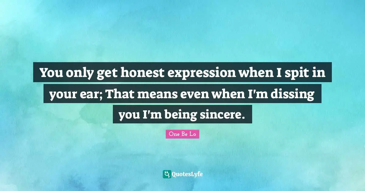 You only get honest expression when I spit in your ear; That means even when I'm dissing you I'm being sincere.