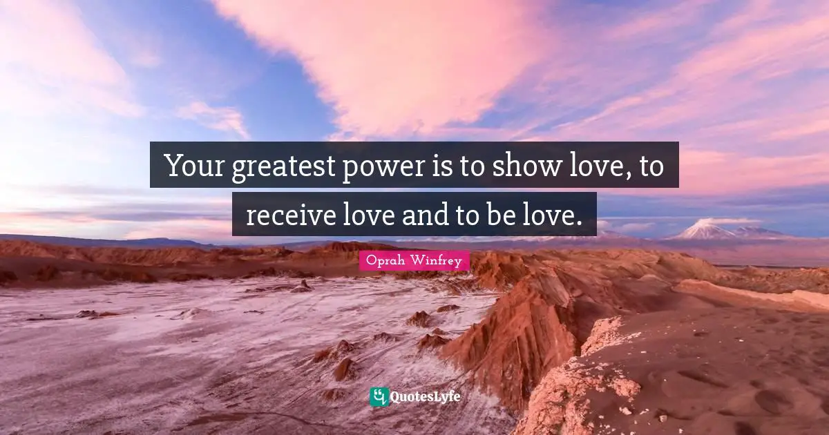 Your greatest power is to show love, to receive love and to be love.