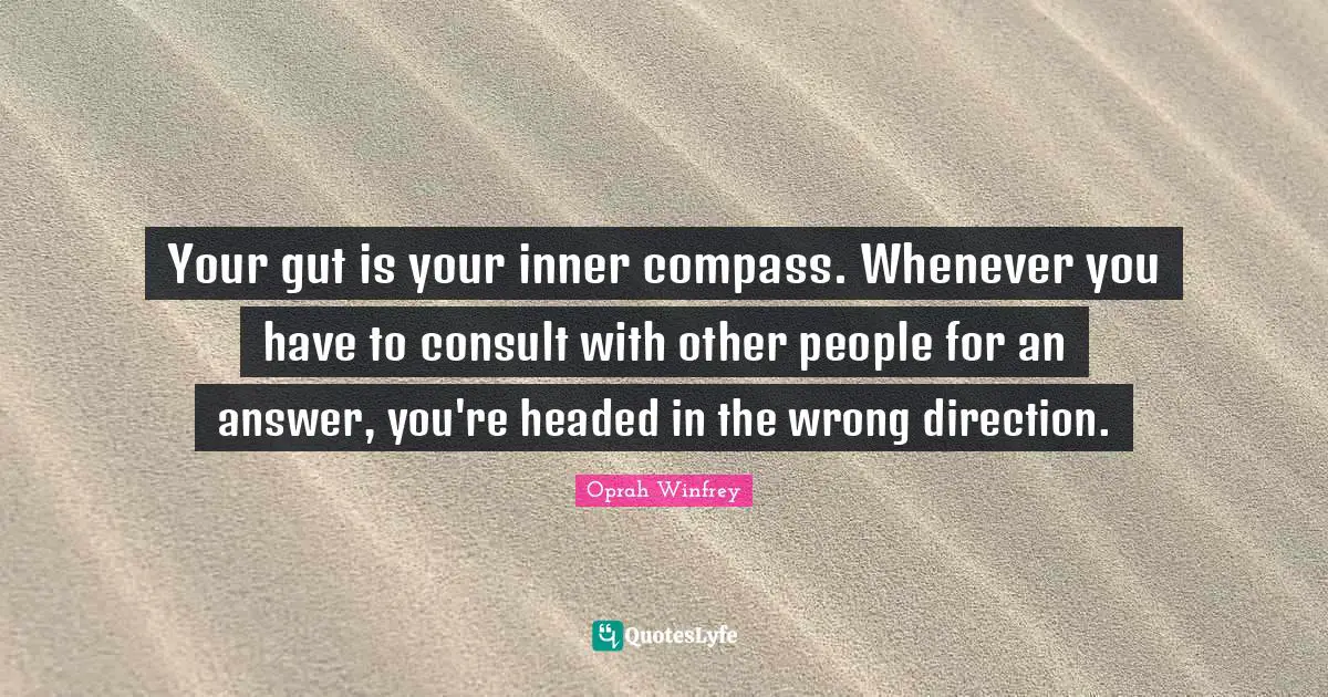 Your gut is your inner compass. Whenever you have to consult with other people for an answer, you're headed in the wrong direction.