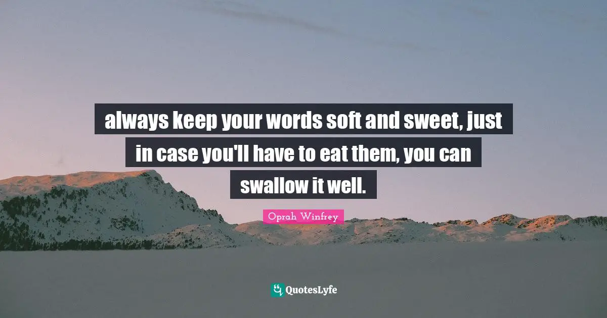 always keep your words soft and sweet, just in case you'll have to eat them, you can swallow it well.