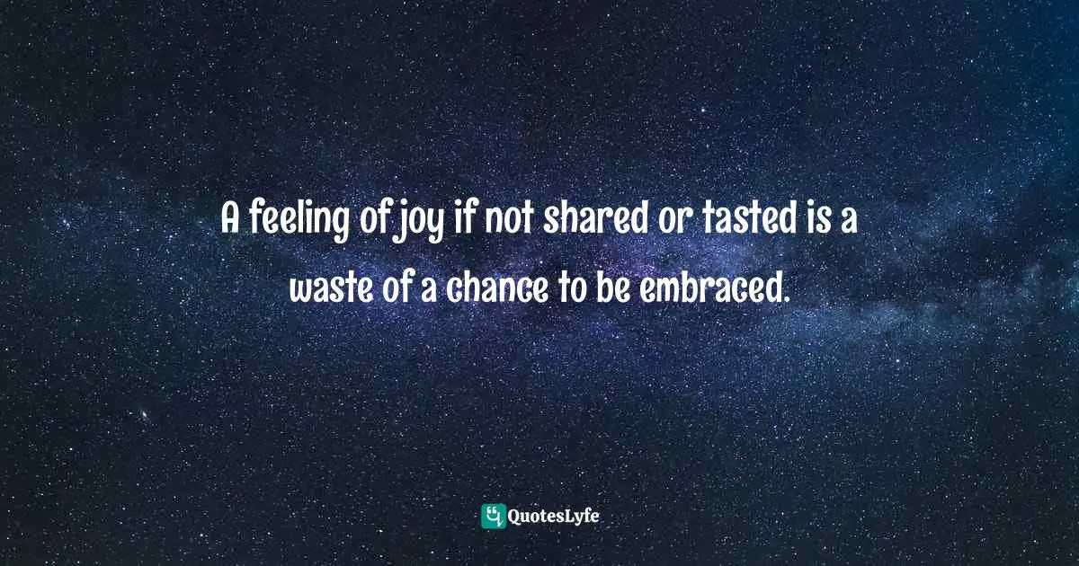 Embraced Quotes: "A feeling of joy if not shared or tasted is a waste of a chance to be embraced."