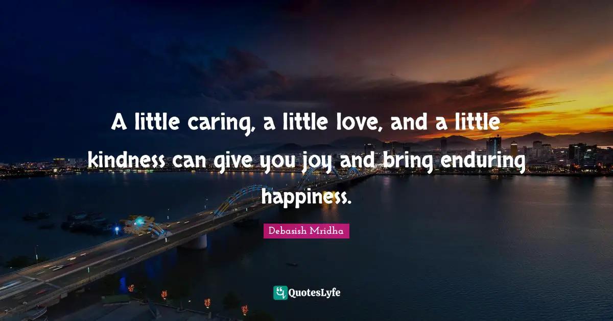 A little caring, a little love, and a little kindness can give you joy and bring enduring happiness.