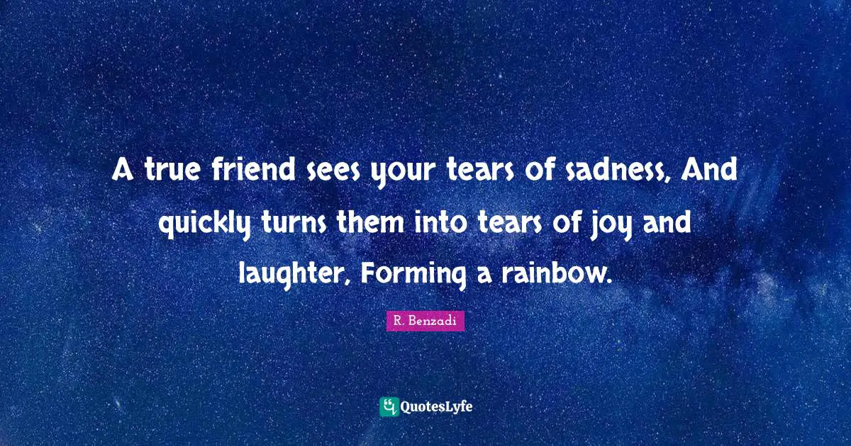 A true friend sees your tears of sadness, And quickly turns them into tears of joy and laughter, Forming a rainbow.