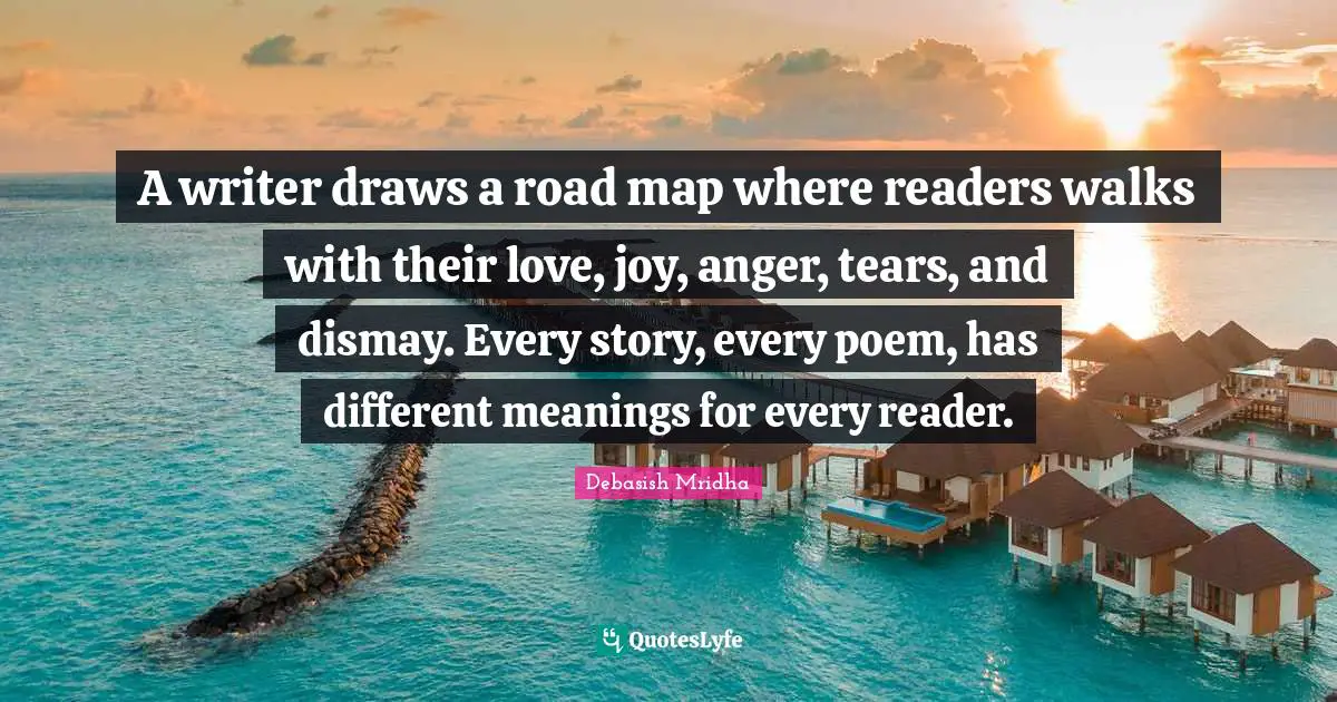 Dismay Quotes: "A writer draws a road map where readers walks with their love, joy, anger, tears, and dismay. Every story, every poem, has different meanings for every reader."