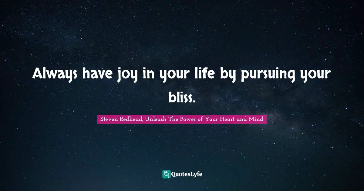 Always have joy in your life by pursuing your bliss.