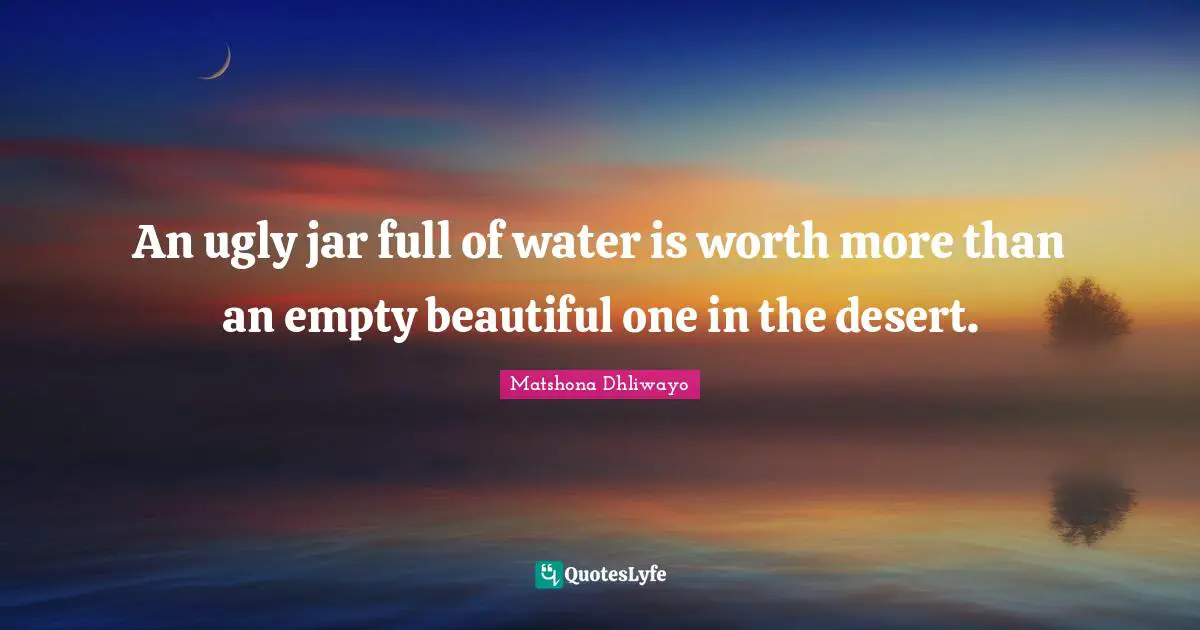 An ugly jar full of water is worth more than an empty beautiful one in the desert.