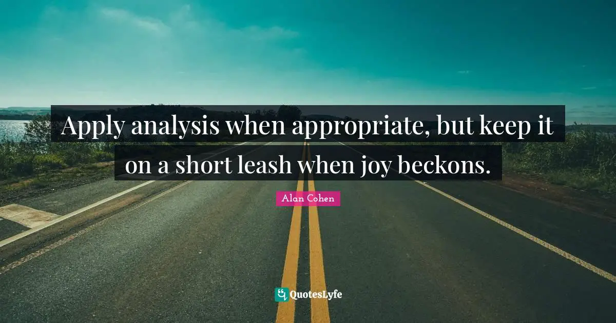 Apply analysis when appropriate, but keep it on a short leash when joy beckons.