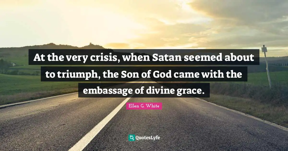 Ellen G. White Quotes: "At the very crisis, when Satan seemed about to triumph, the Son of God came with the embassage of divine grace."