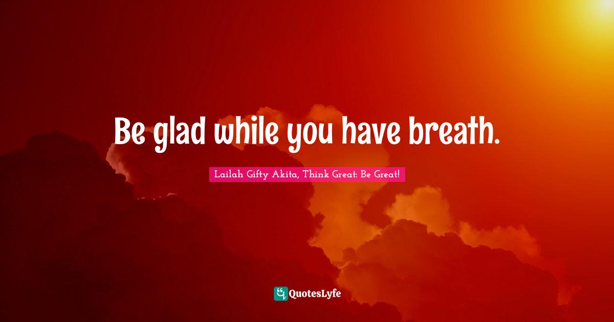 Wisdom Of Lailah Gifty Akita Quotes: "Be glad while you have breath."