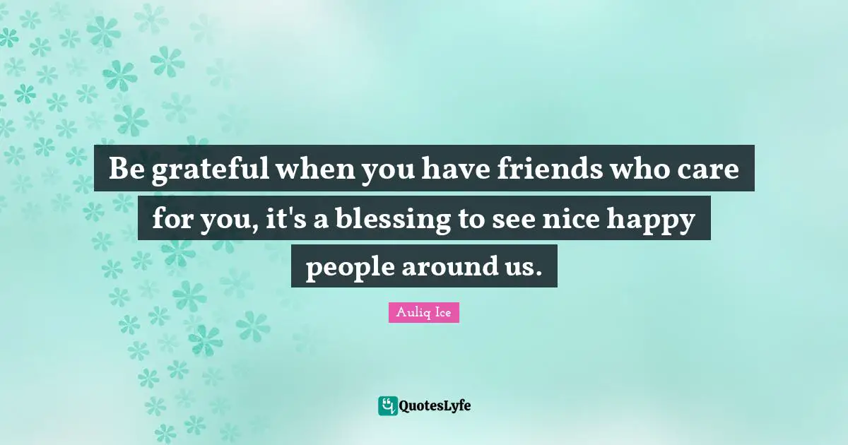 Be grateful when you have friends who care for you, it's a blessing to see nice happy people around us.