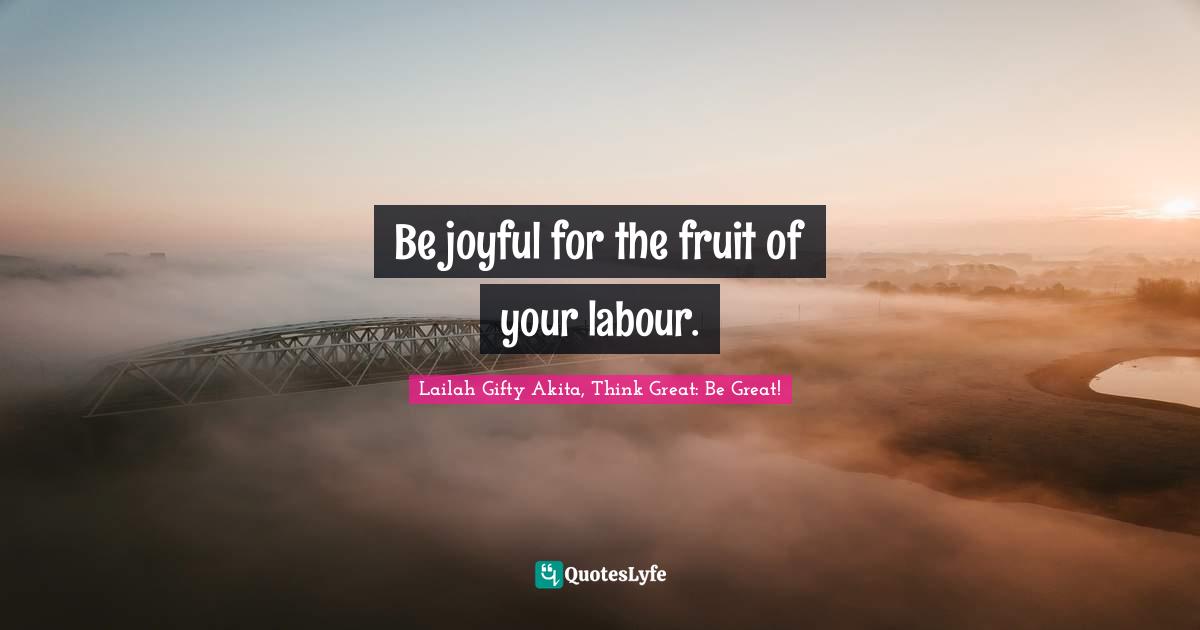 Wisdom Of Lailah Gifty Akita Quotes: "Be joyful for the fruit of your labour."