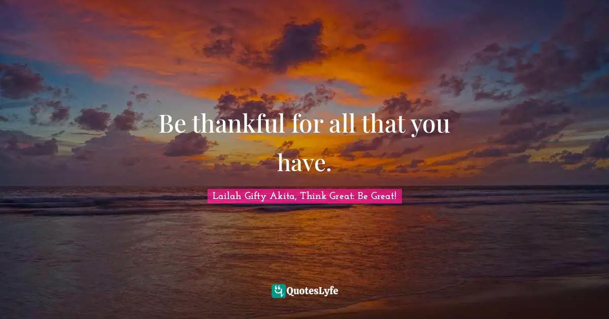 Be thankful for all that you have.