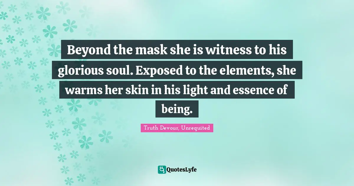 Beyond the mask she is witness to his glorious soul. Exposed to the elements, she warms her skin in his light and essence of being.