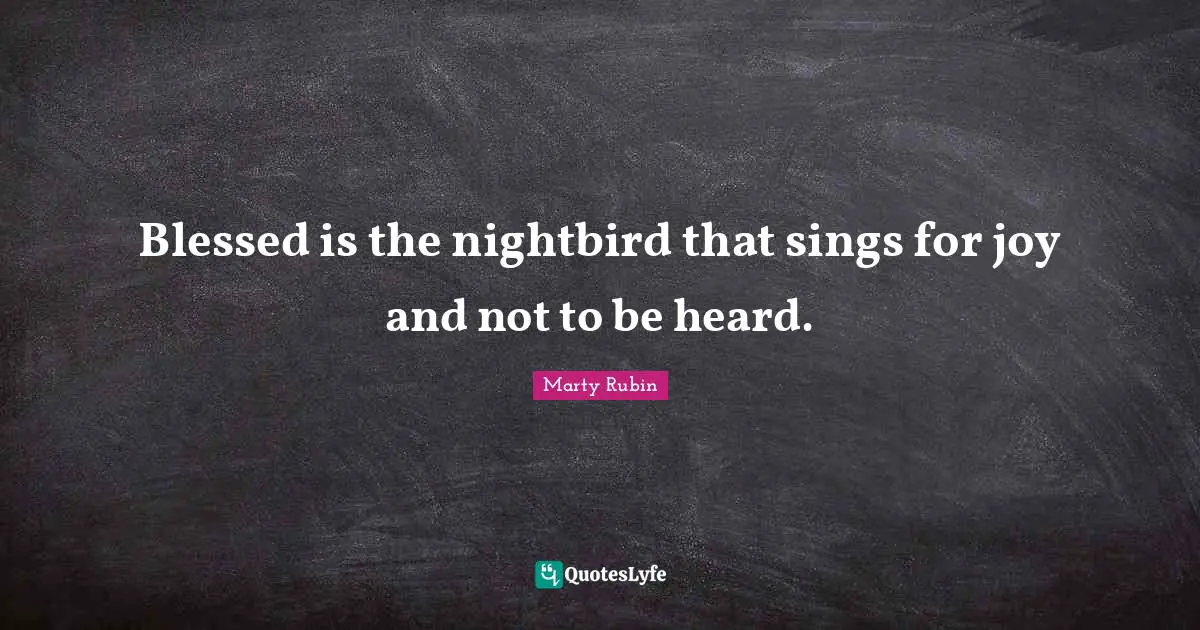 Blessed is the nightbird that sings for joy and not to be heard.